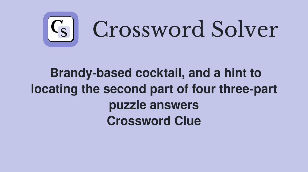 Brandy-based cocktail, and a hint to locating the second part of four three-part puzzle answers Crossword Clue