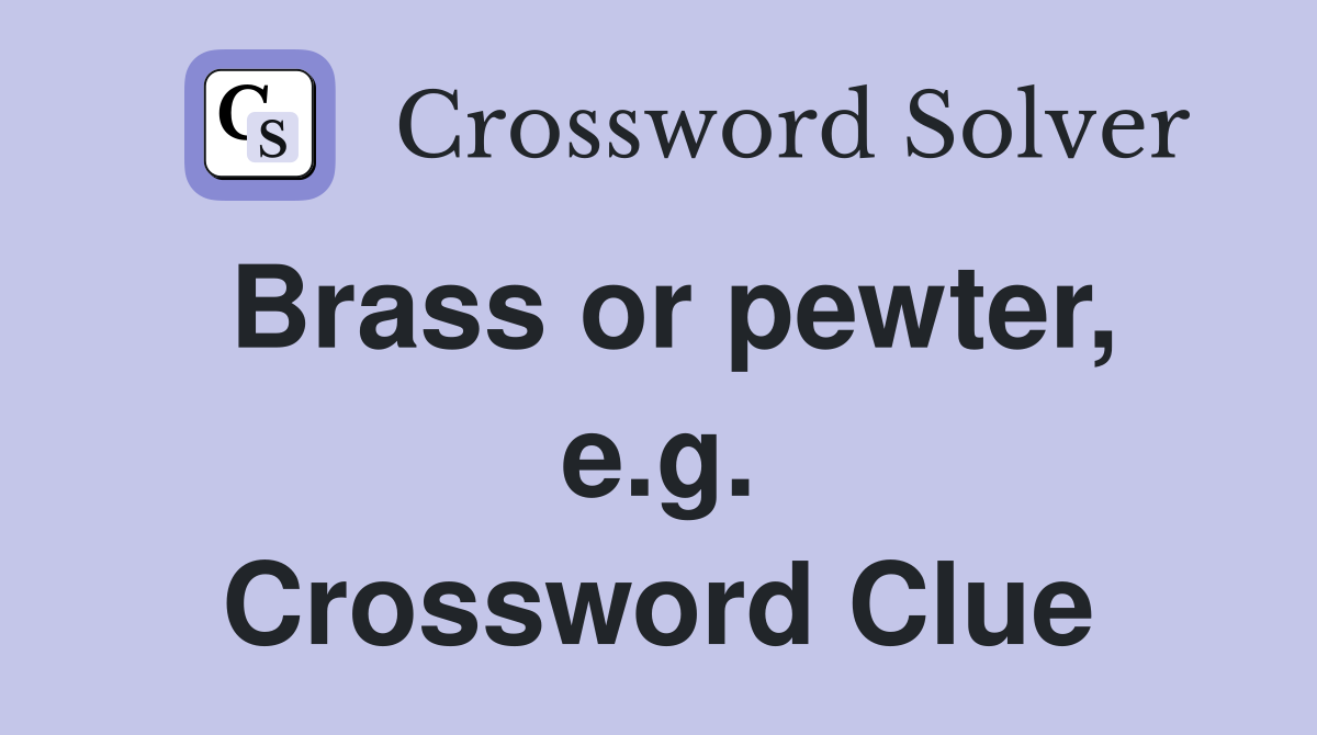 Brass or pewter, e.g. Crossword Clue
