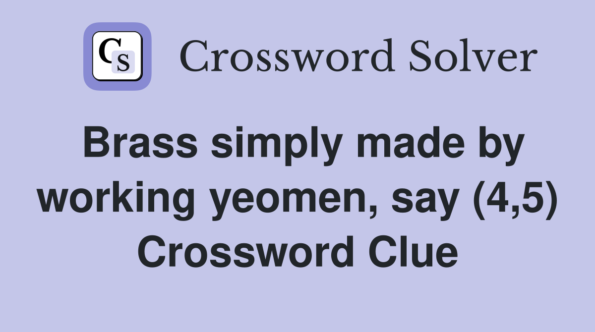 Brass simply made by working yeomen, say (4,5) Crossword Clue