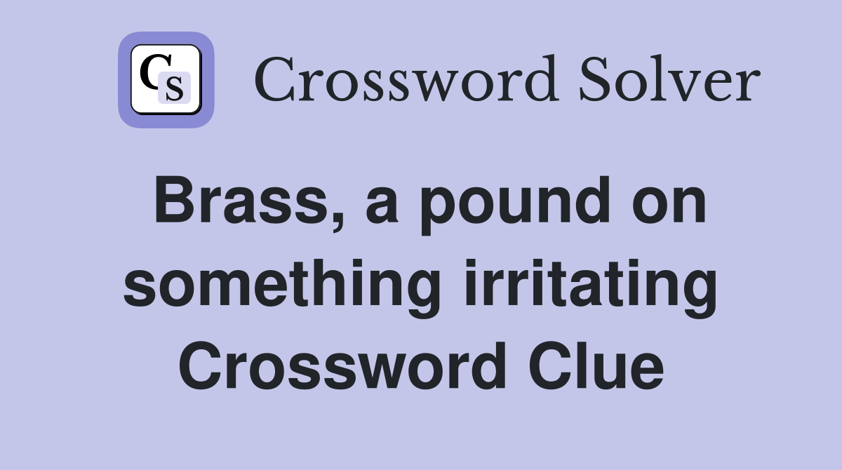 Brass, a pound on something irritating Crossword Clue