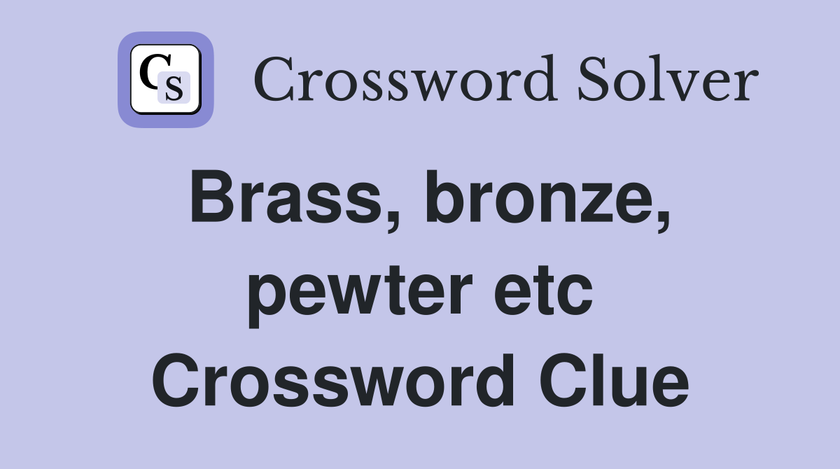 Brass, bronze, pewter etc Crossword Clue