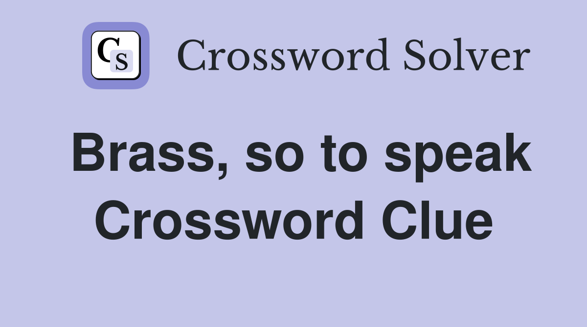 Brass, so to speak Crossword Clue