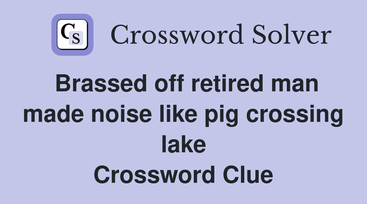 Brassed off retired man made noise like pig crossing lake Crossword Clue