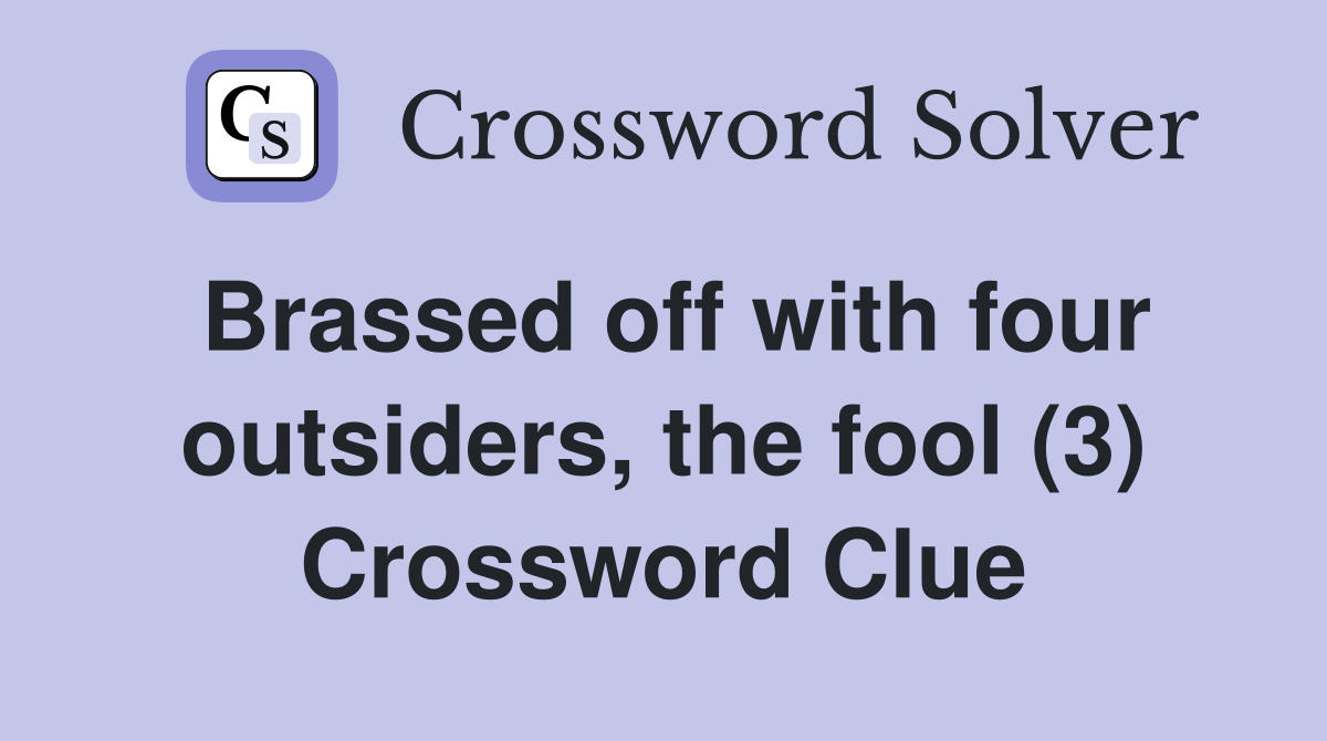 Brassed off with four outsiders, the fool (3) Crossword Clue