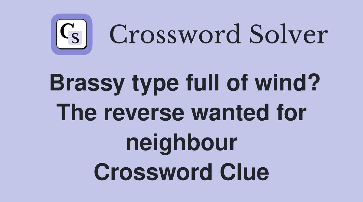 Brassy type full of wind? The reverse wanted for neighbour Crossword Clue