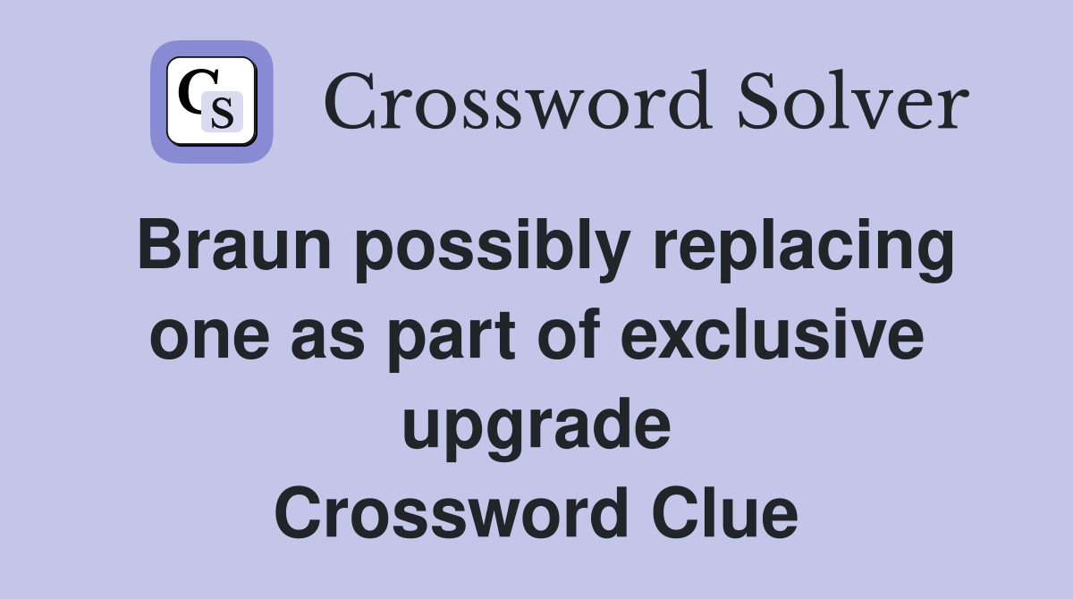 Braun possibly replacing one as part of exclusive upgrade Crossword Clue