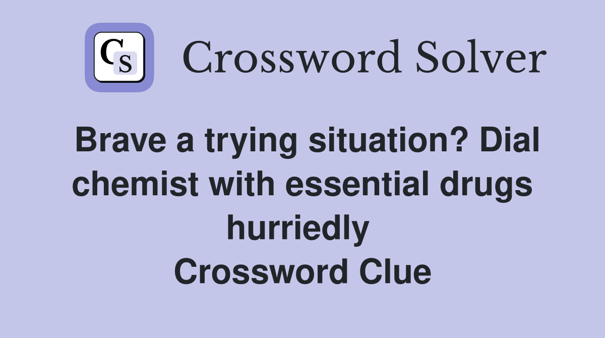 Brave a trying situation? Dial chemist with essential drugs hurriedly  Crossword Clue