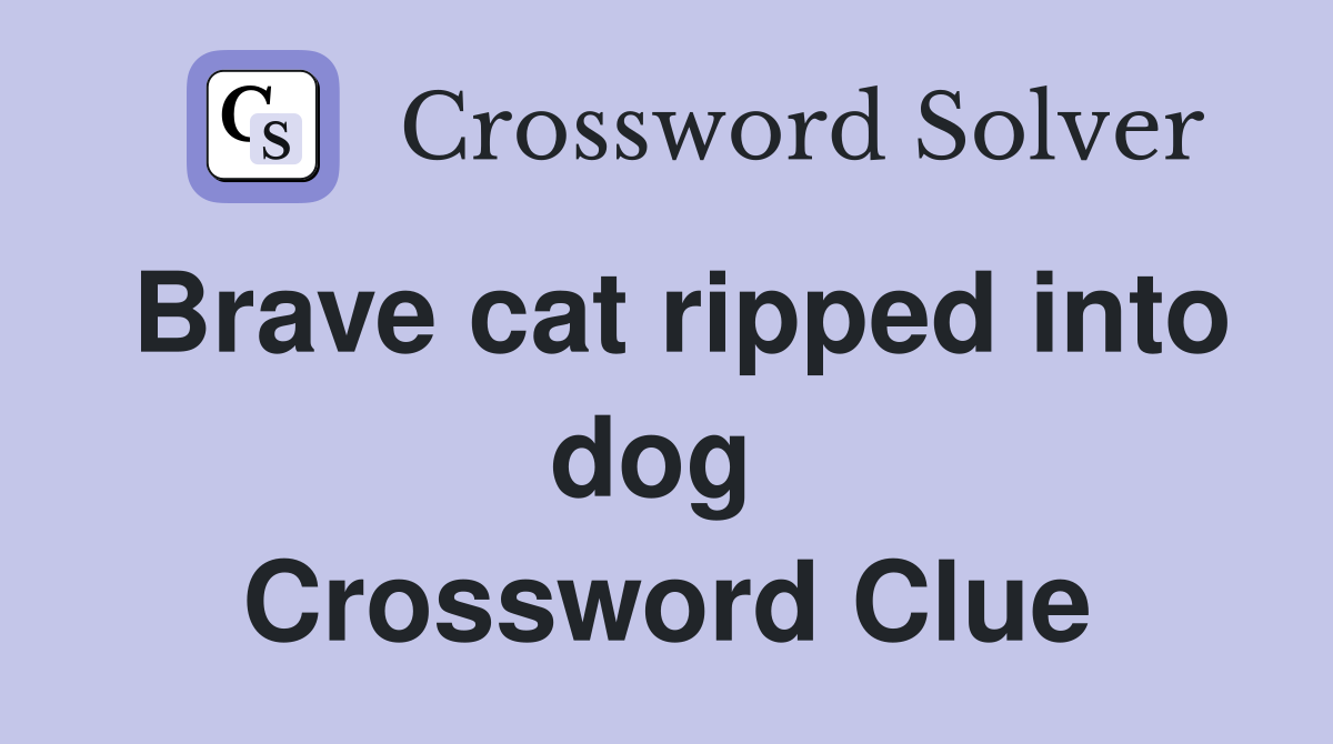Brave cat ripped into dog  Crossword Clue