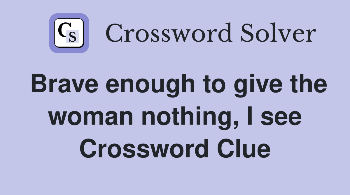 Brave enough to give the woman nothing, I see Crossword Clue
