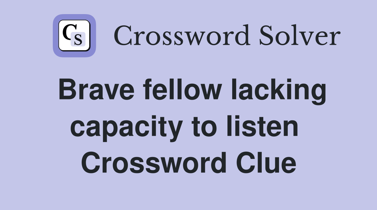 Brave fellow lacking capacity to listen  Crossword Clue