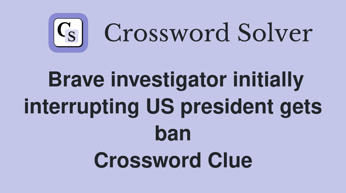 Brave investigator initially interrupting US president gets ban Crossword Clue