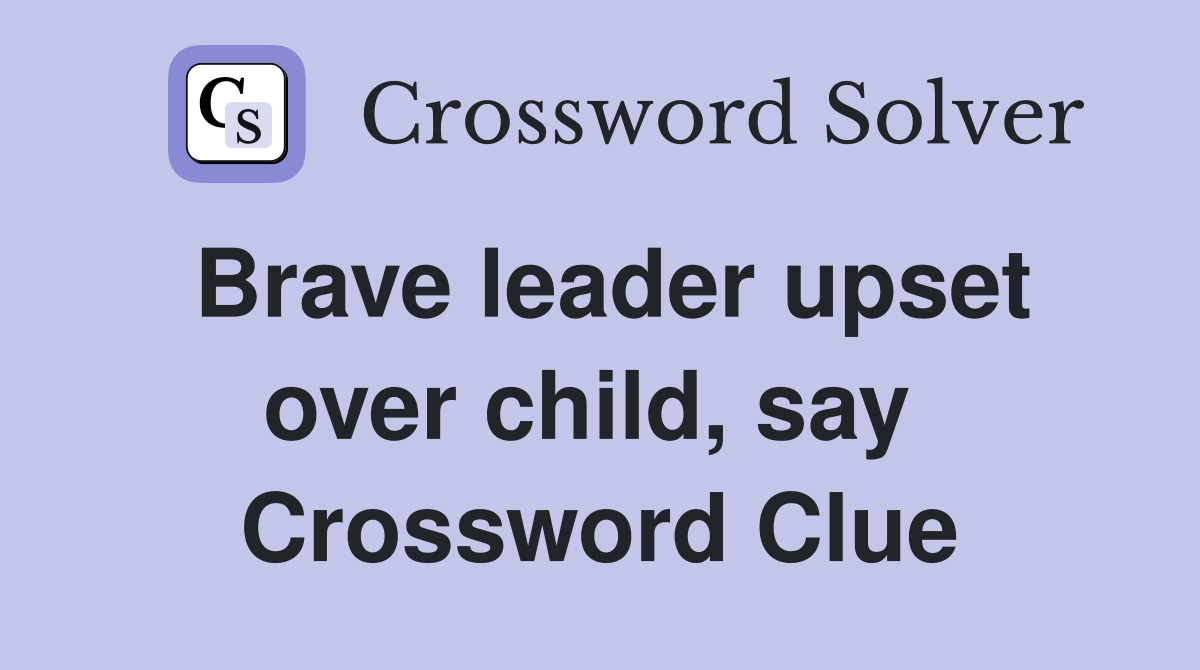 Brave leader upset over child, say  Crossword Clue