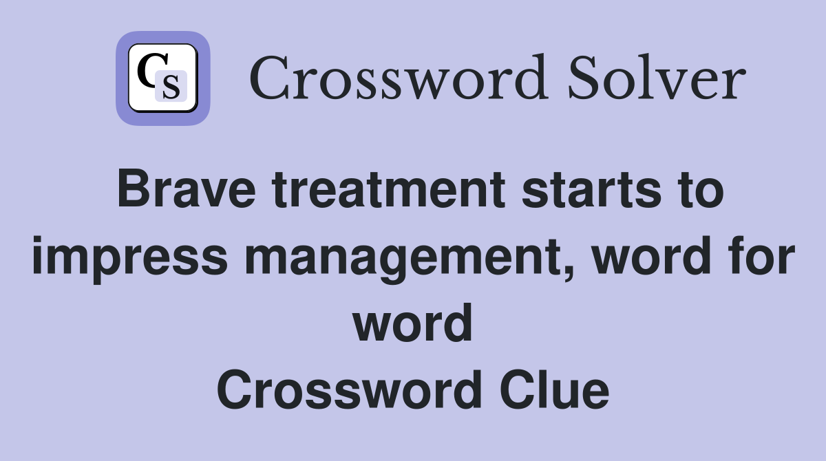 Brave treatment starts to impress management, word for word Crossword Clue