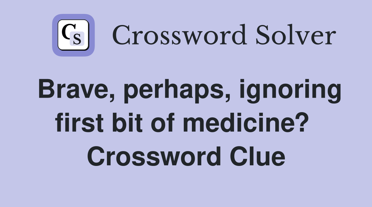 Brave, perhaps, ignoring first bit of medicine?  Crossword Clue