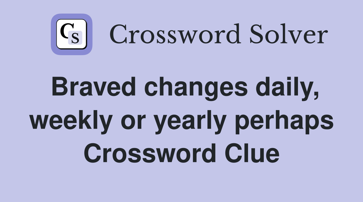 Braved changes daily, weekly or yearly perhaps Crossword Clue