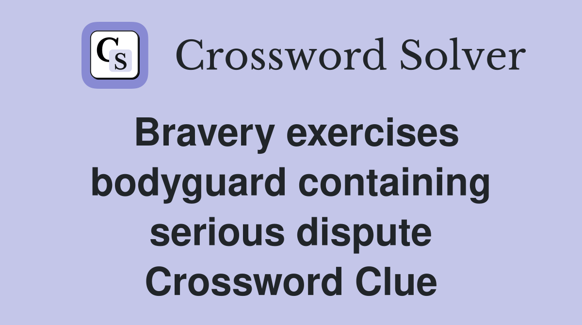 Bravery exercises bodyguard containing serious dispute Crossword Clue