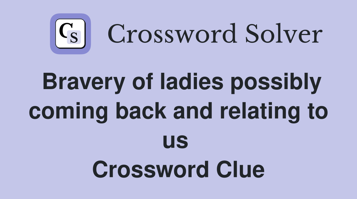 Bravery of ladies possibly coming back and relating to us  Crossword Clue