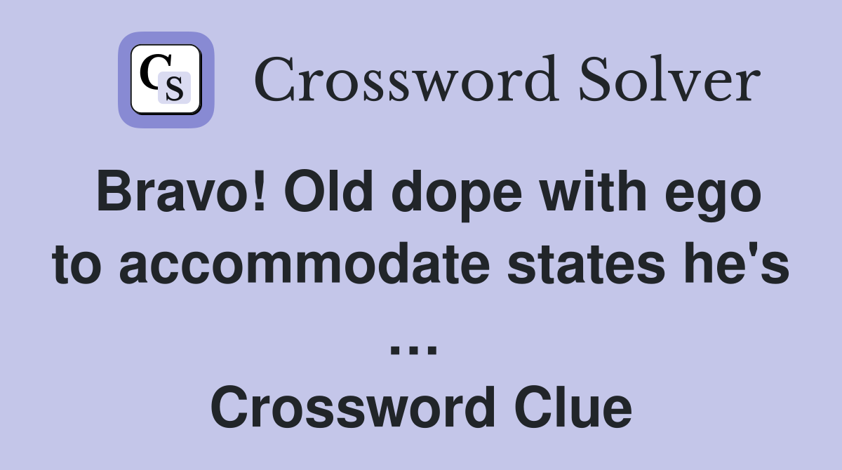 Bravo! Old dope with ego to accommodate states he's …  Crossword Clue