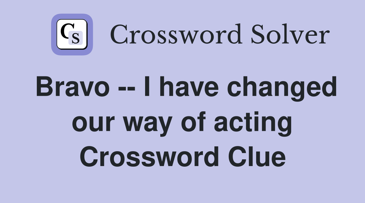 Bravo -- I have changed our way of acting Crossword Clue
