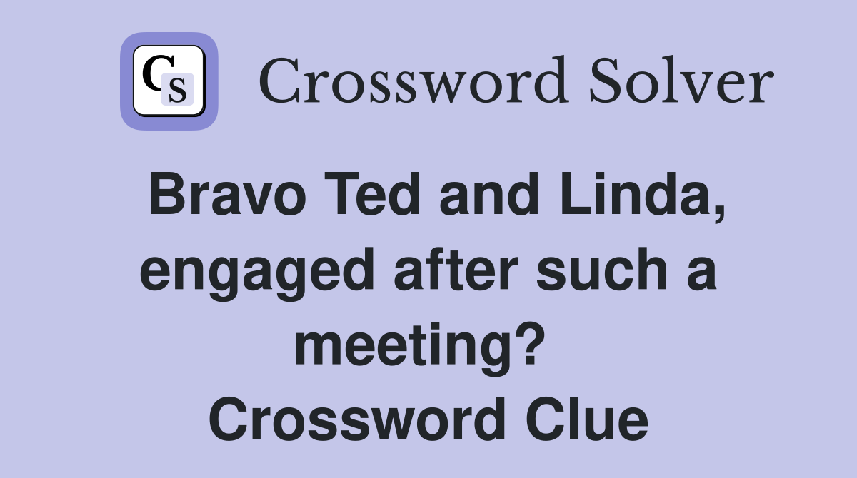 Bravo Ted and Linda, engaged after such a meeting?  Crossword Clue