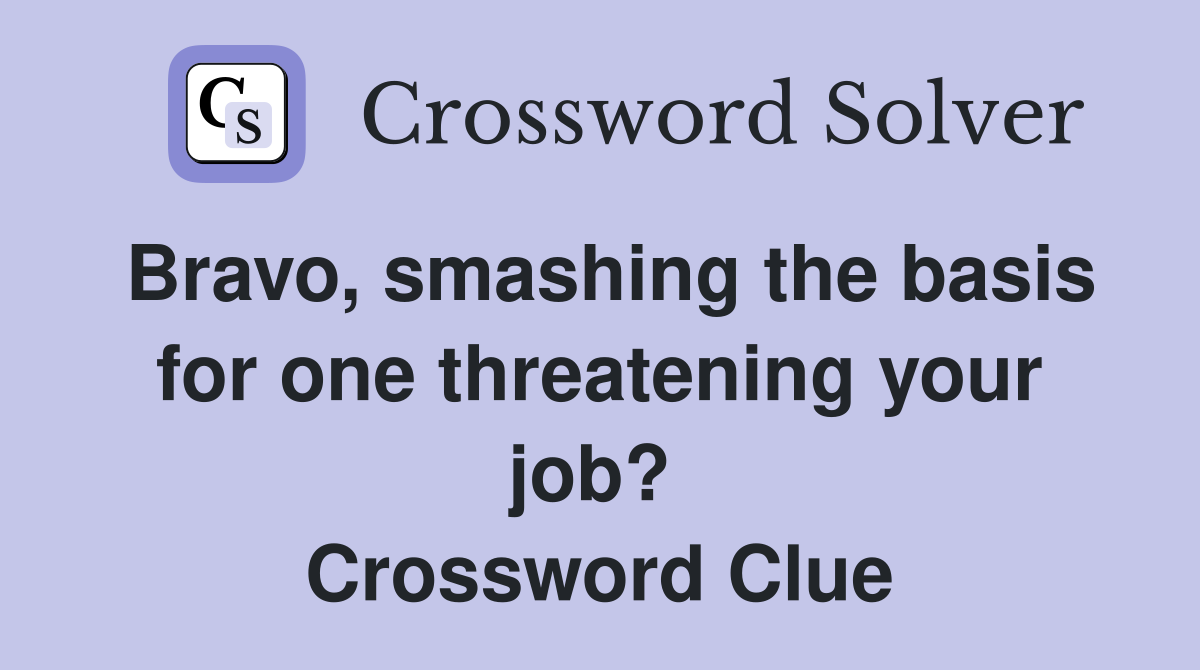 Bravo, smashing the basis for one threatening your job?  Crossword Clue