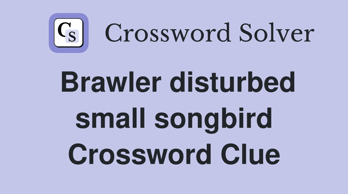 Brawler disturbed small songbird Crossword Clue