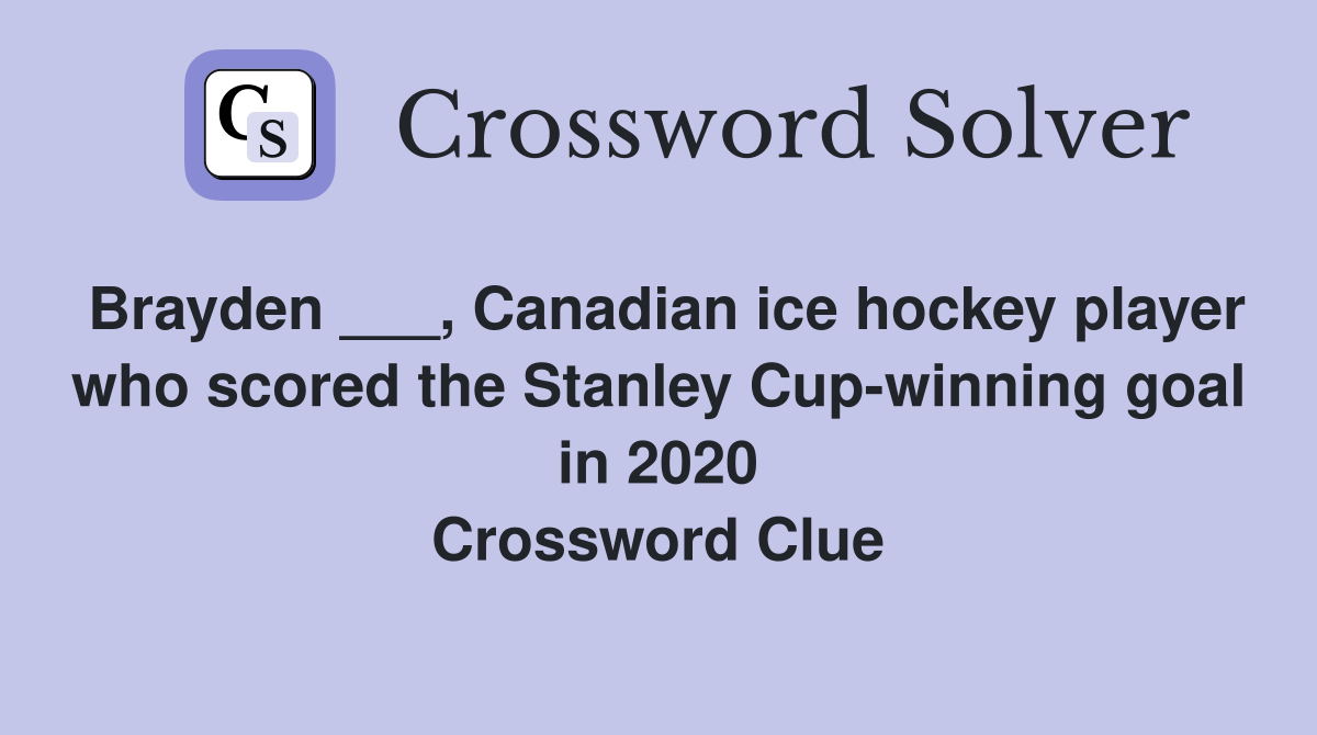 Brayden ___, Canadian ice hockey player who scored the Stanley Cup-winning goal in 2020 Crossword Clue