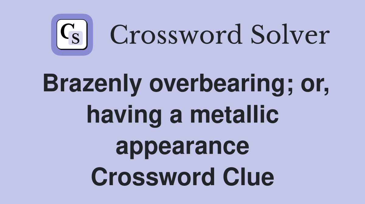 Brazenly overbearing; or, having a metallic appearance Crossword Clue