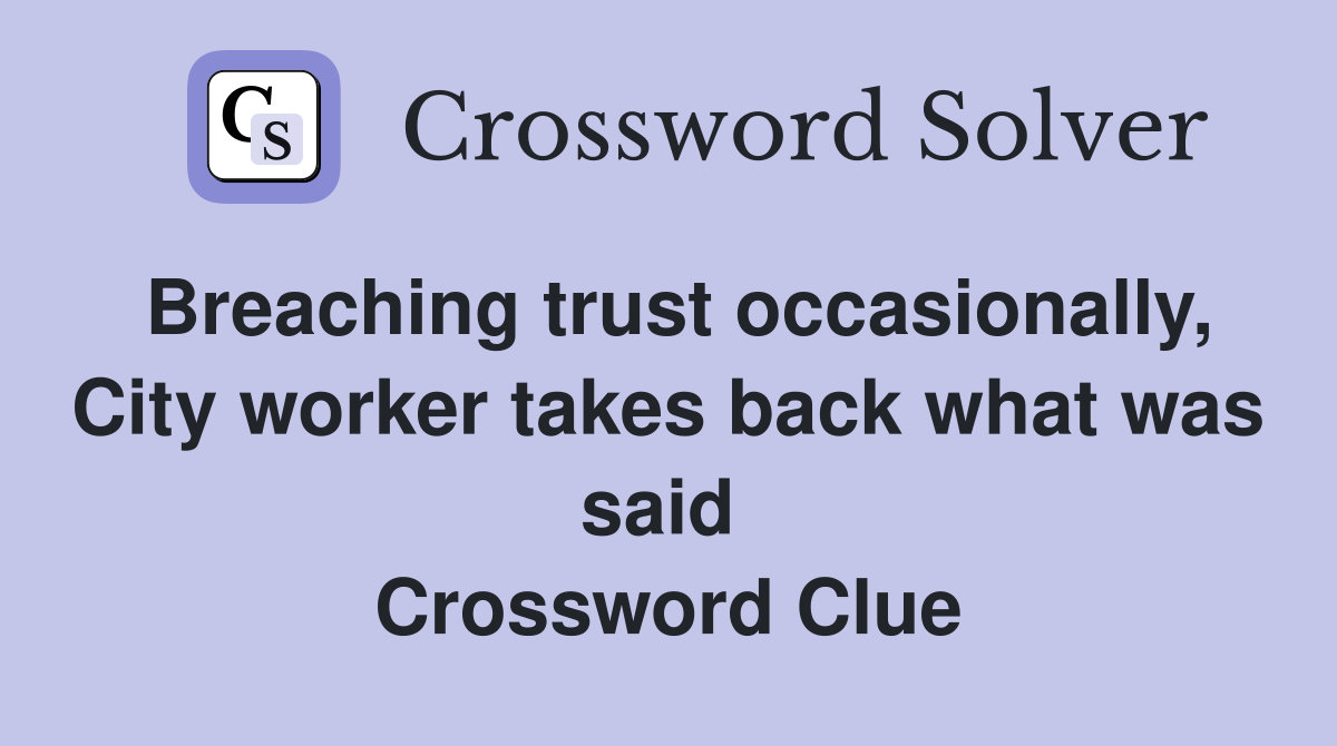 Breaching trust occasionally, City worker takes back what was said  Crossword Clue