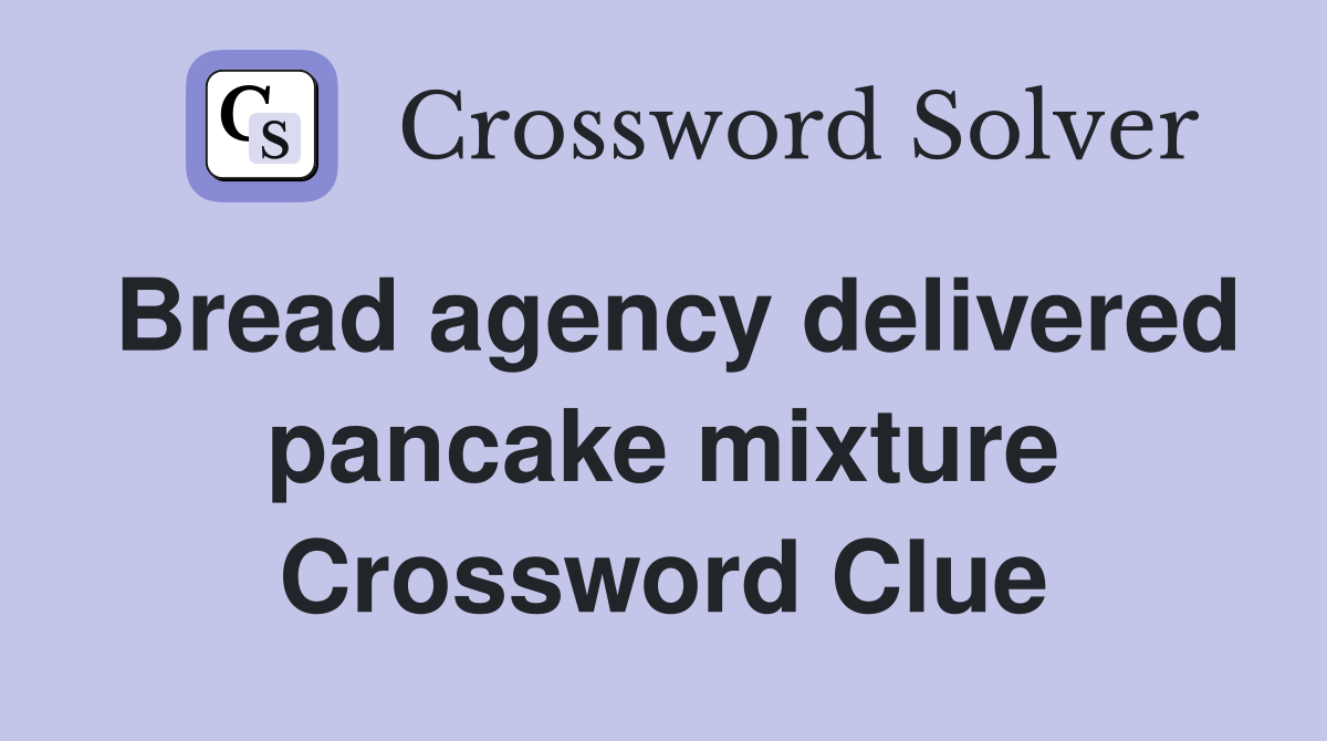 Bread agency delivered pancake mixture Crossword Clue