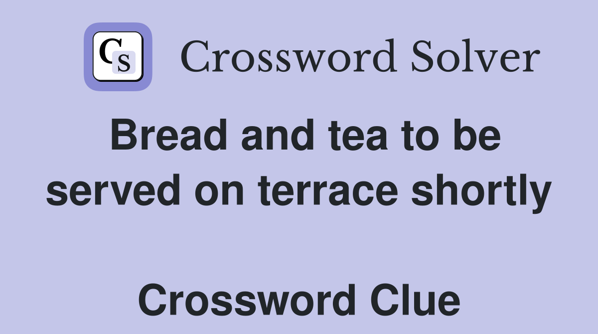 Bread and tea to be served on terrace shortly  Crossword Clue