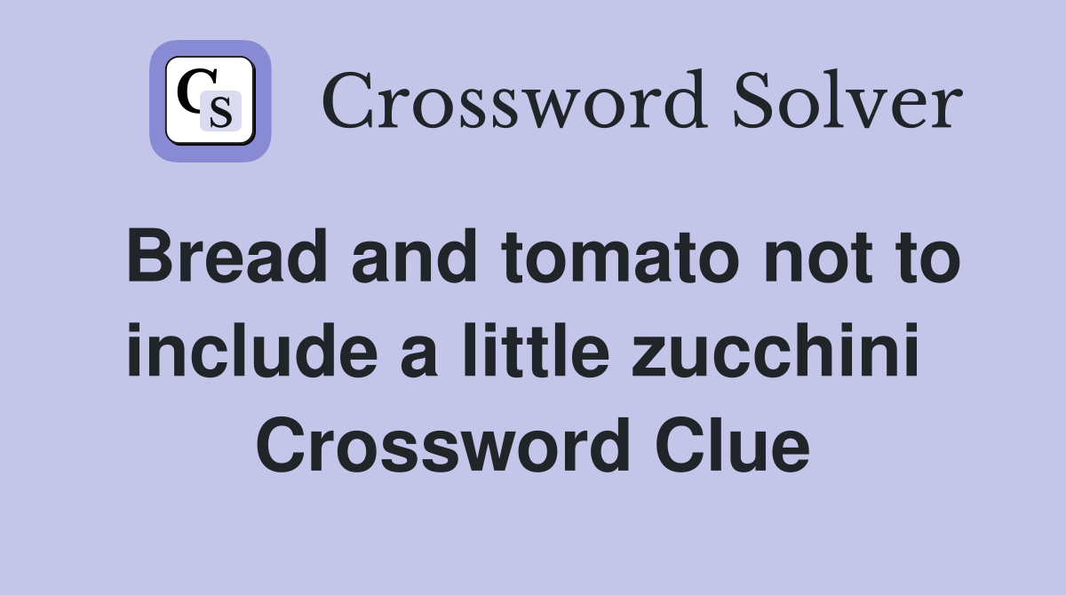 Bread and tomato not to include a little zucchini  Crossword Clue