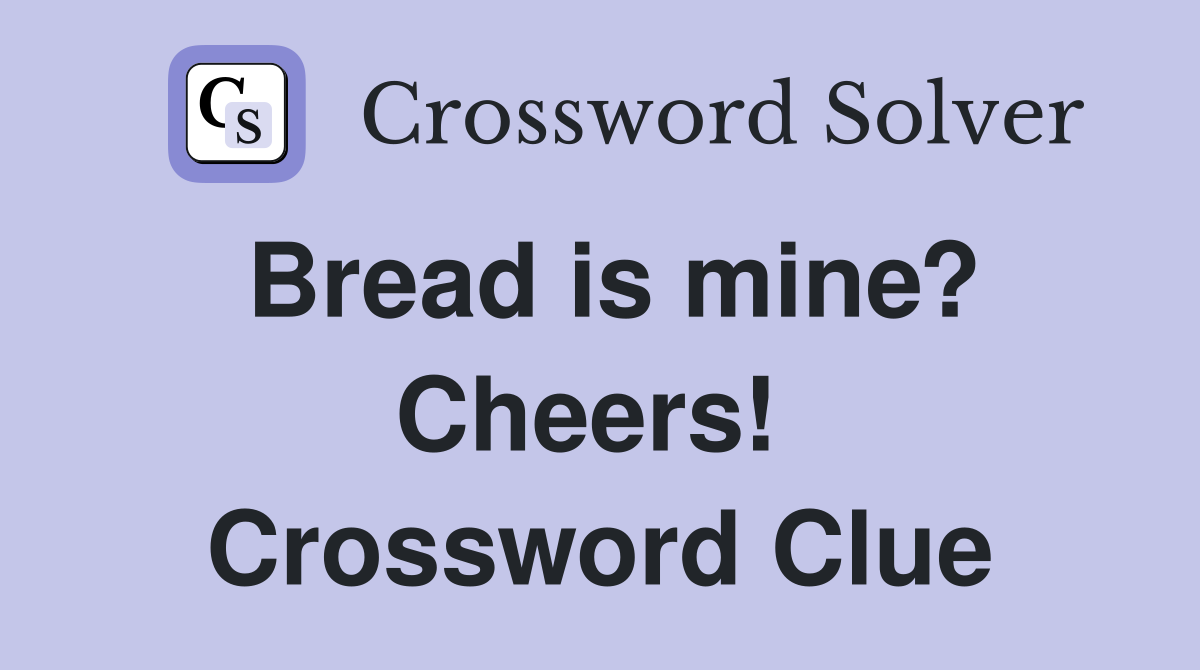 Bread is mine? Cheers!  Crossword Clue