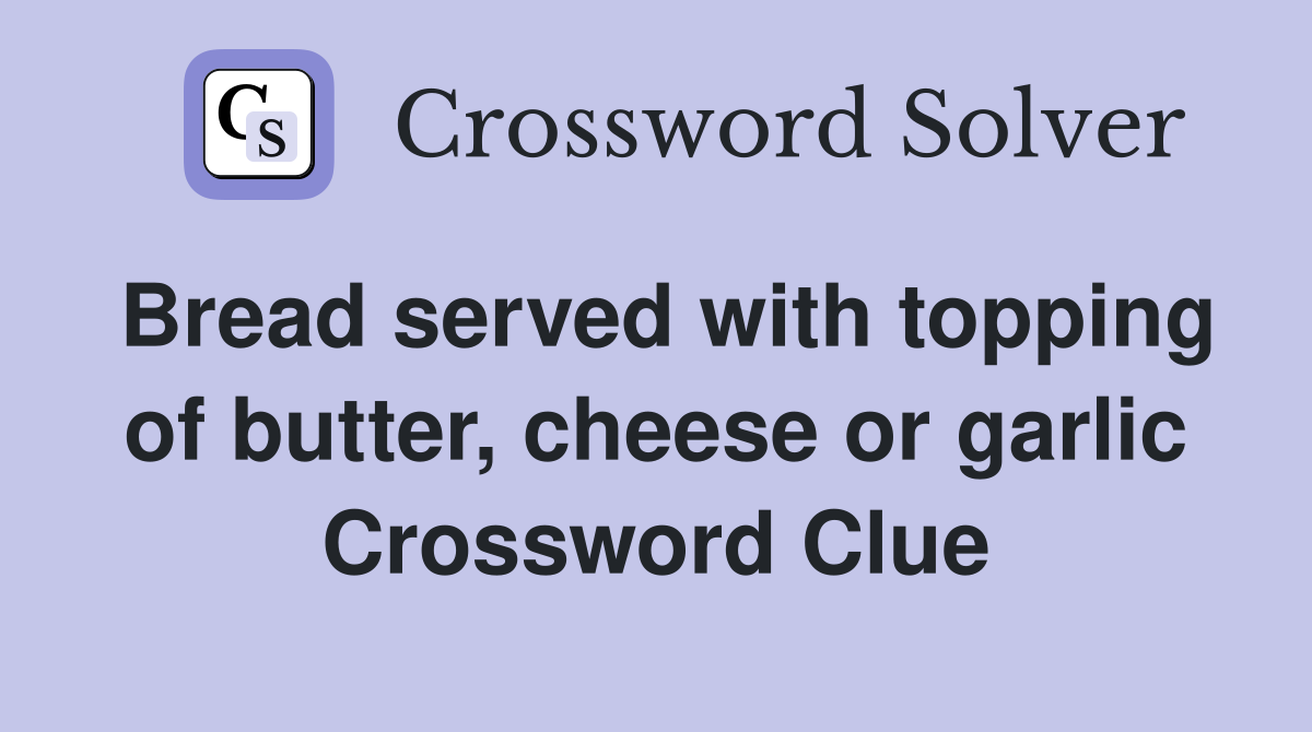 Bread served with topping of butter, cheese or garlic Crossword Clue