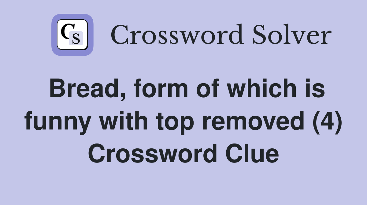 Bread, form of which is funny with top removed (4) Crossword Clue