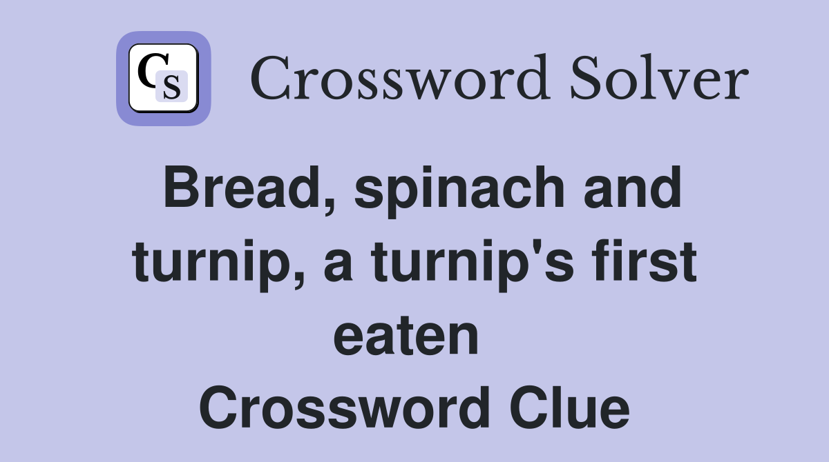 Bread, spinach and turnip, a turnip's first eaten  Crossword Clue