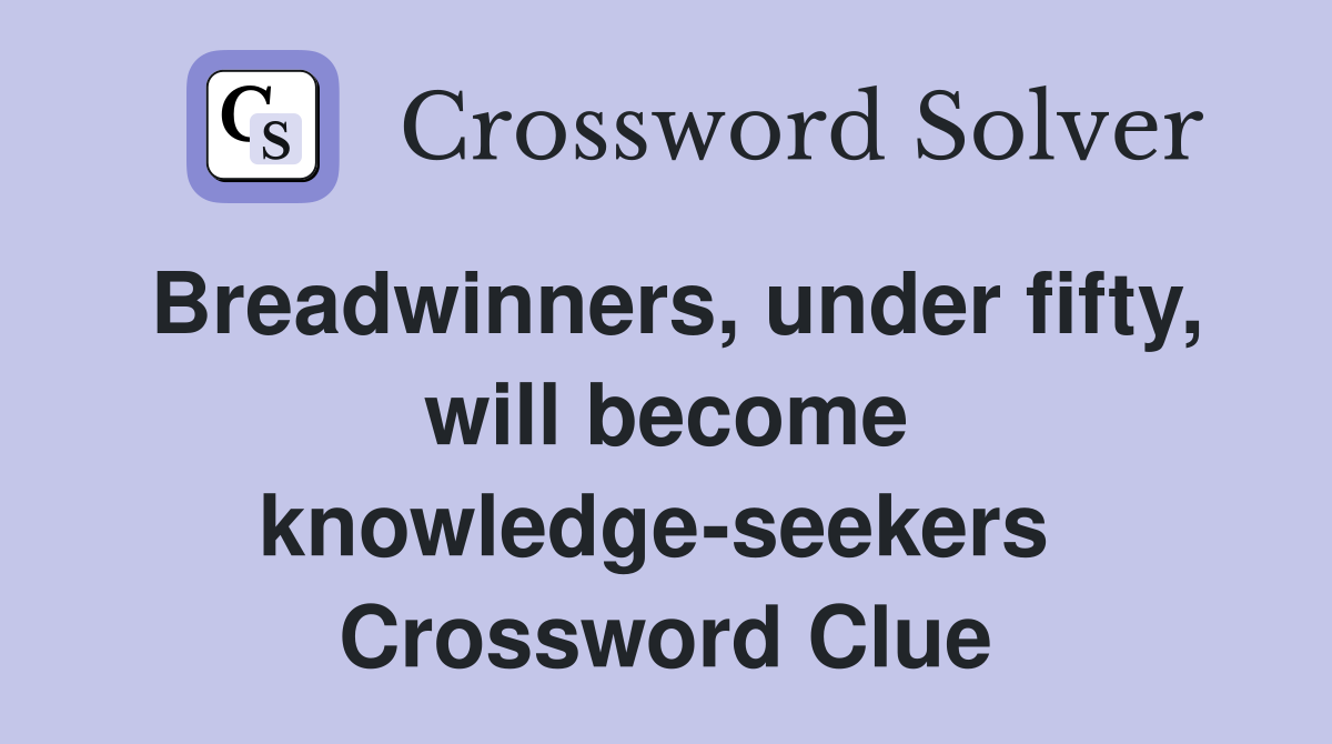 Breadwinners, under fifty, will become knowledge-seekers  Crossword Clue