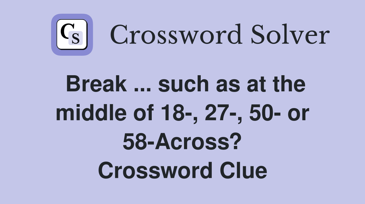 Break ... such as at the middle of 18-, 27-, 50- or 58-Across? Crossword Clue