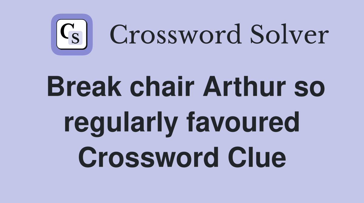 Break chair Arthur so regularly favoured Crossword Clue