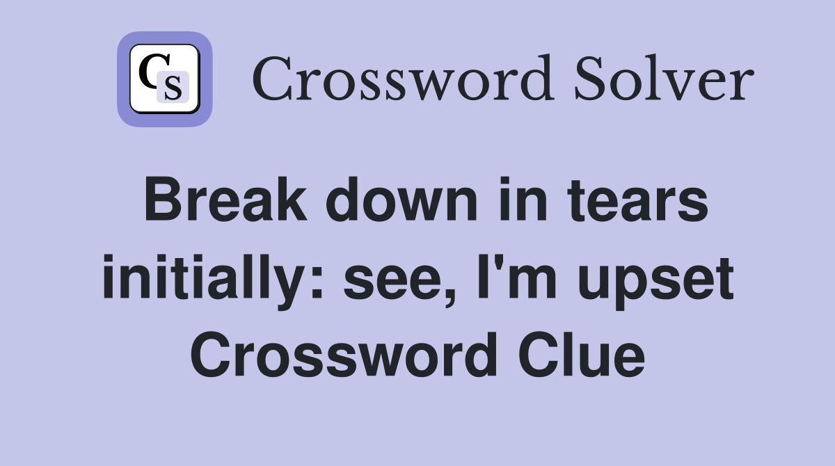 Break down in tears initially: see, I'm upset Crossword Clue
