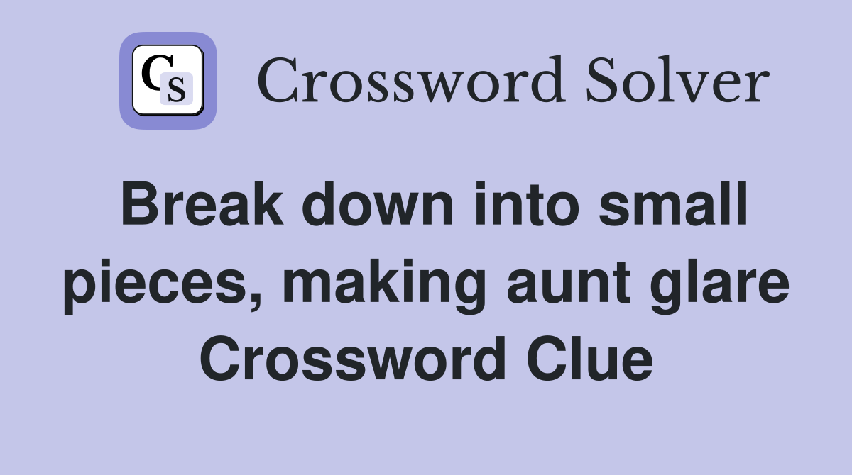Break down into small pieces, making aunt glare Crossword Clue