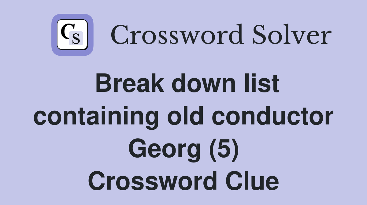 Break down list containing old conductor Georg (5) Crossword Clue