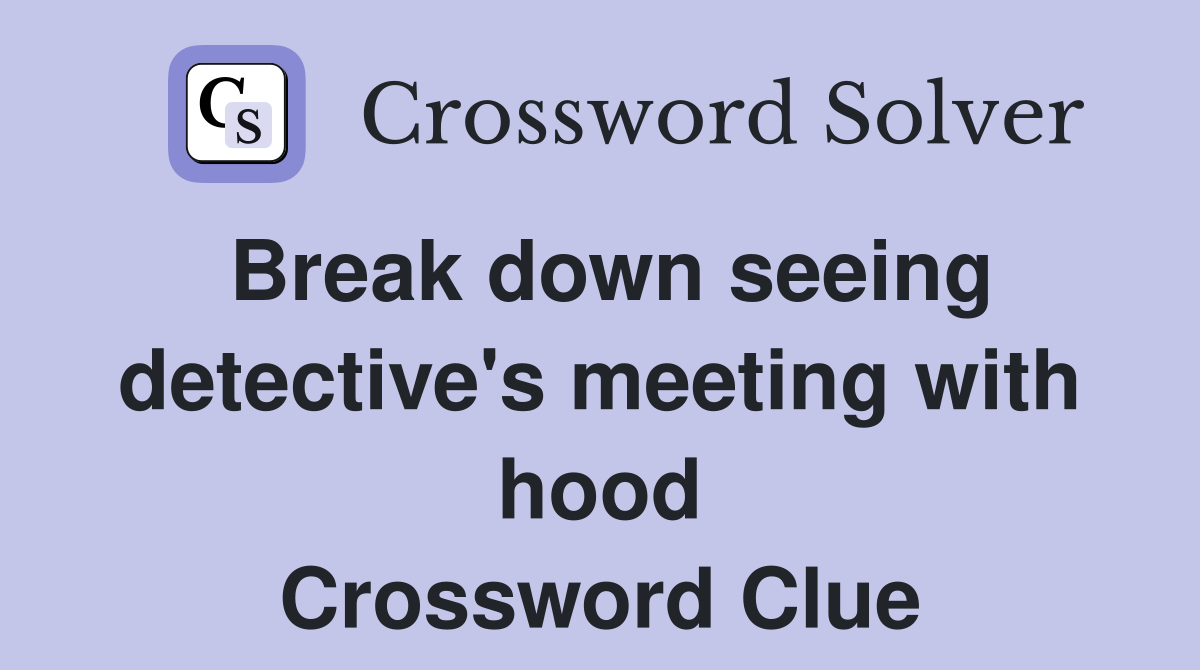 Break down seeing detective's meeting with hood Crossword Clue