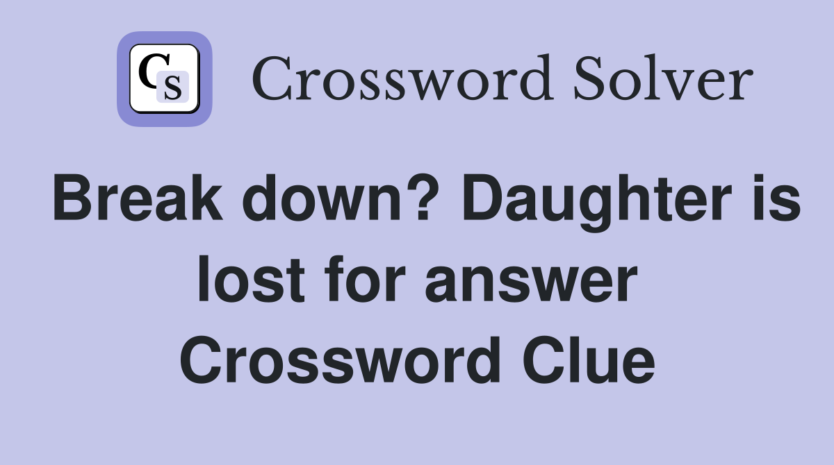 Break down? Daughter is lost for answer Crossword Clue