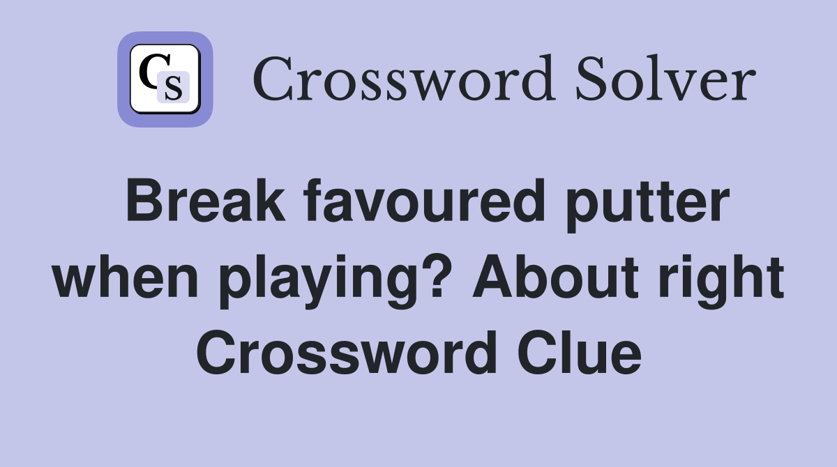 Break favoured putter when playing? About right Crossword Clue