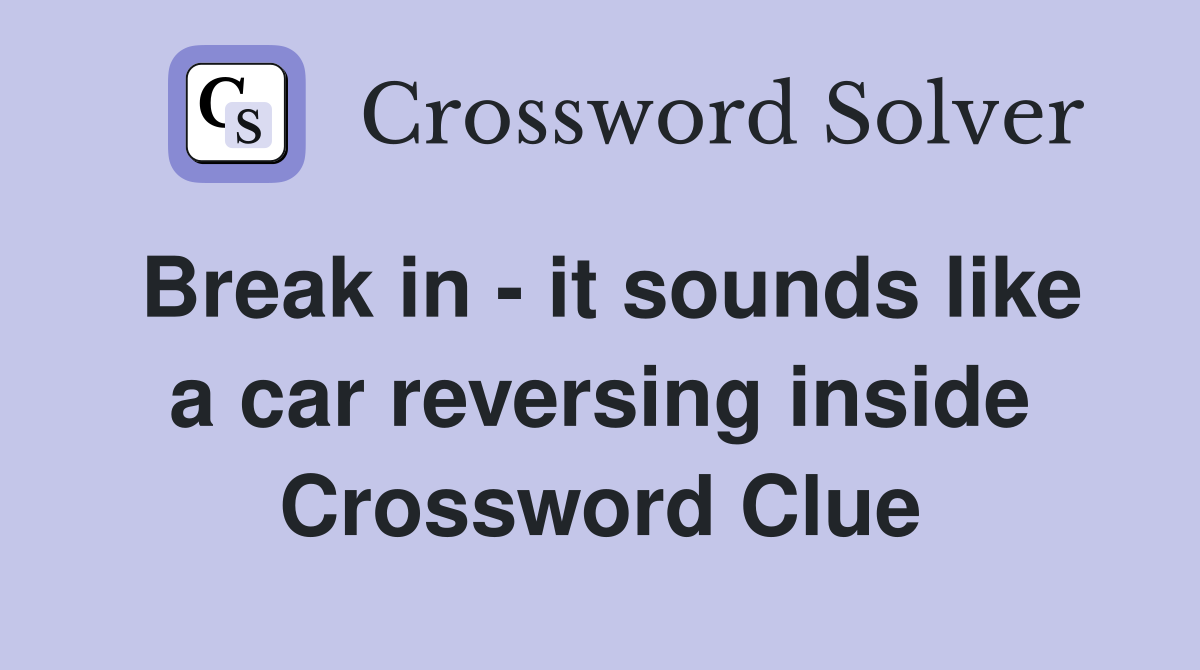 Break in - it sounds like a car reversing inside Crossword Clue