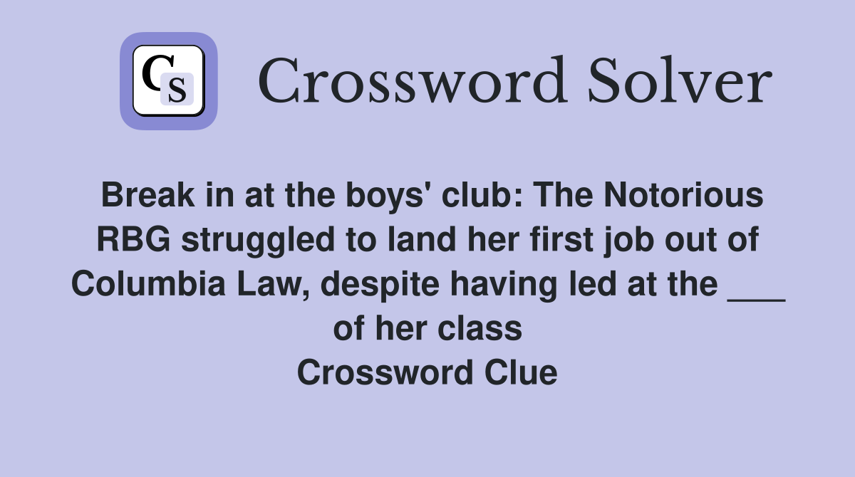 Break in at the boys' club: The Notorious RBG struggled to land her first job out of Columbia Law, despite having led at the ___ of her class Crossword Clue