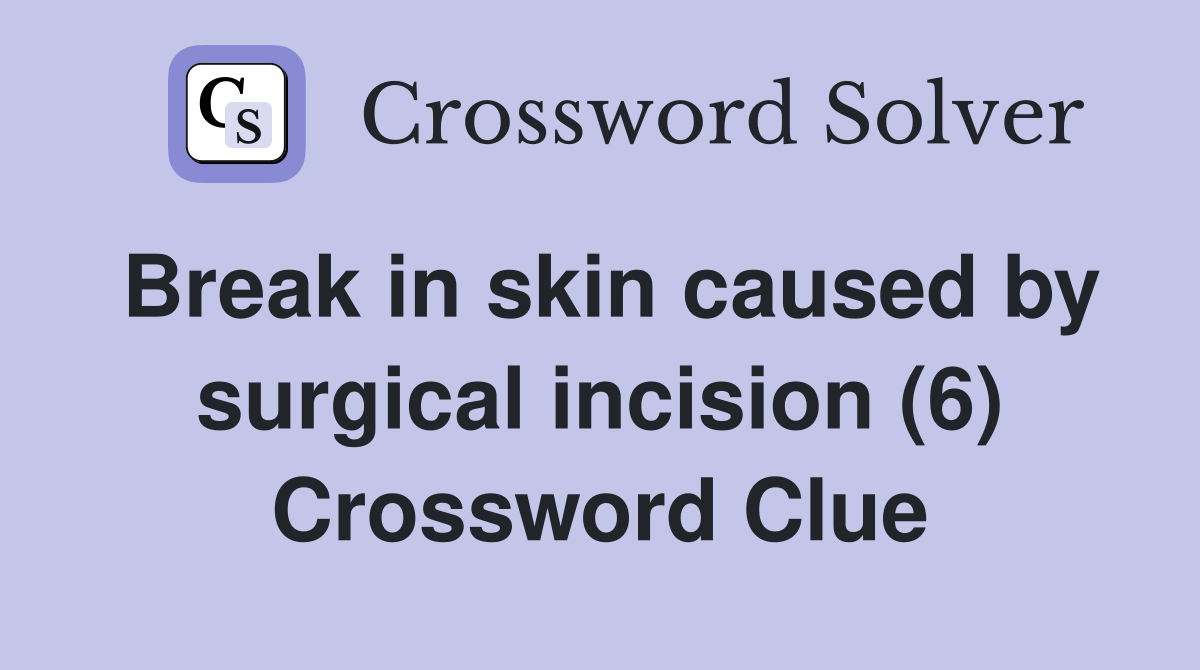 Break in skin caused by surgical incision (6) Crossword Clue