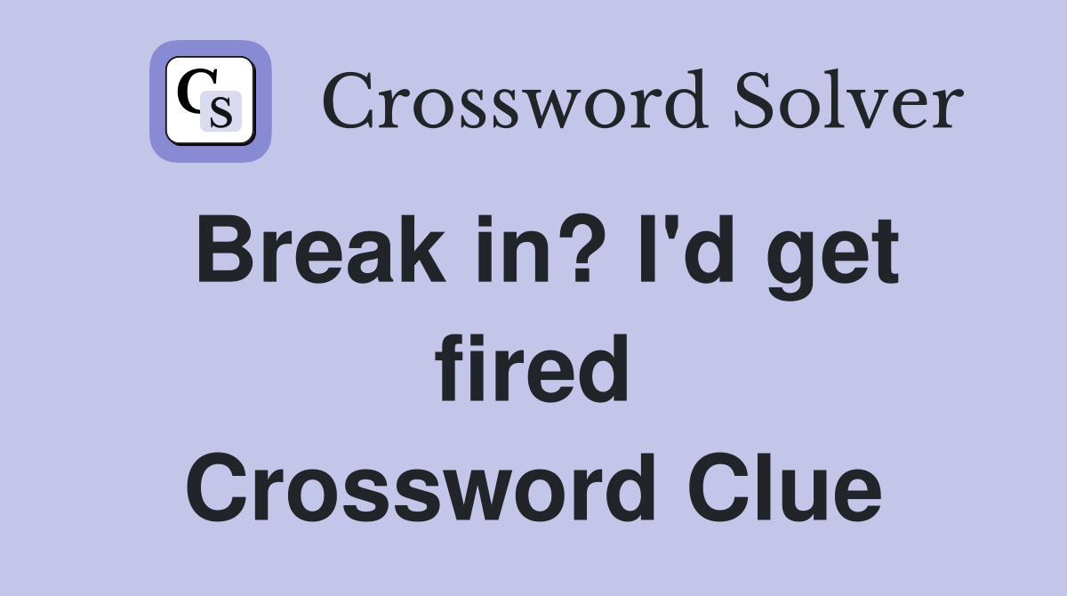 Break in? I'd get fired Crossword Clue