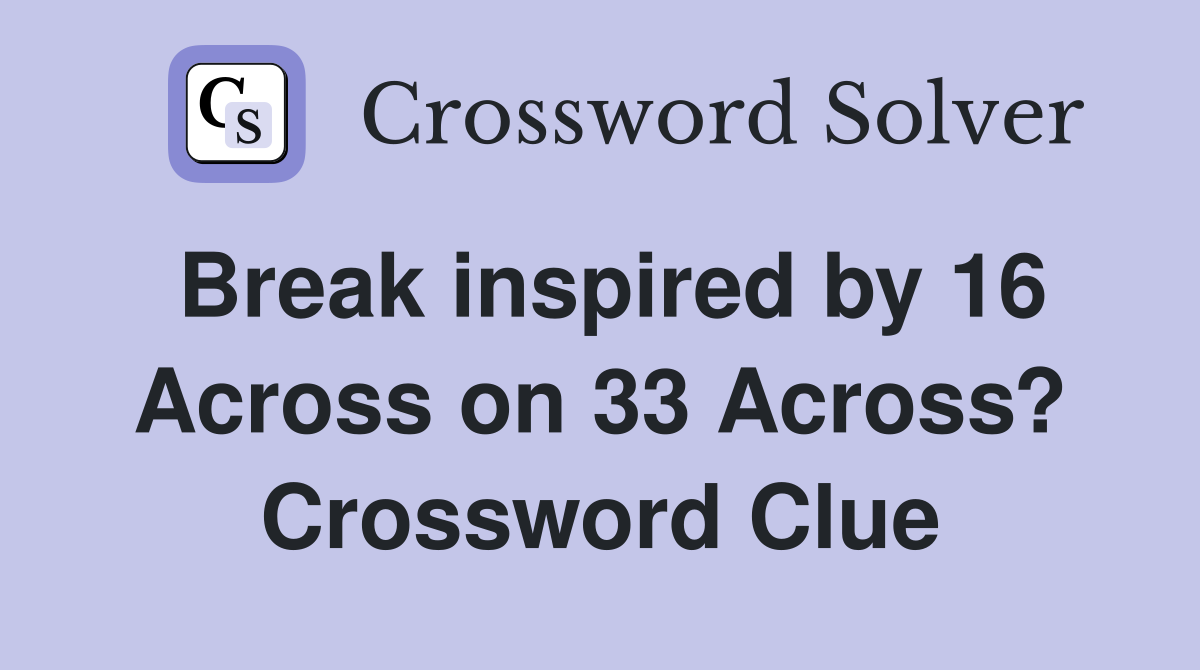 Break inspired by 16 Across on 33 Across? Crossword Clue